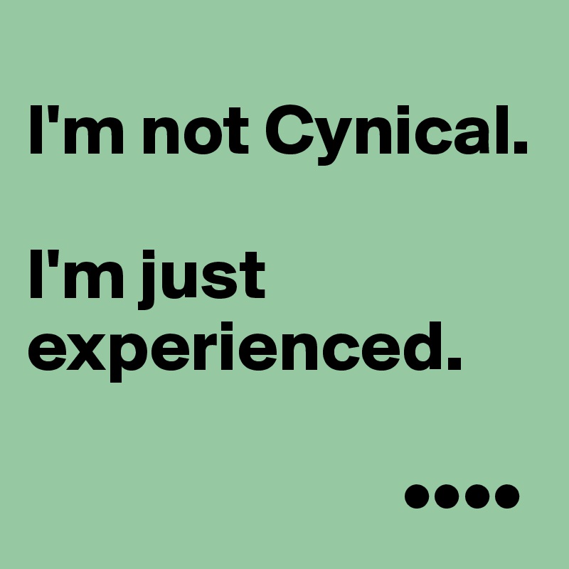 
I'm not Cynical. 

I'm just experienced.

                          ••••