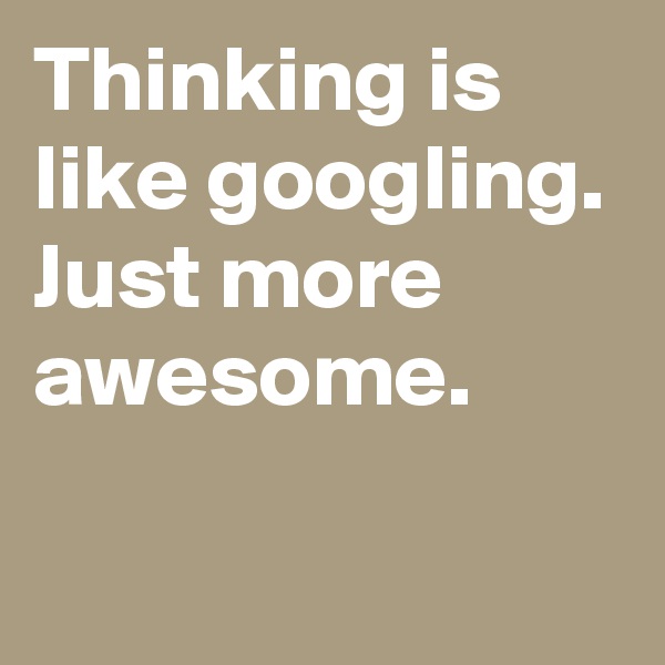 Thinking is like googling. Just more awesome.

