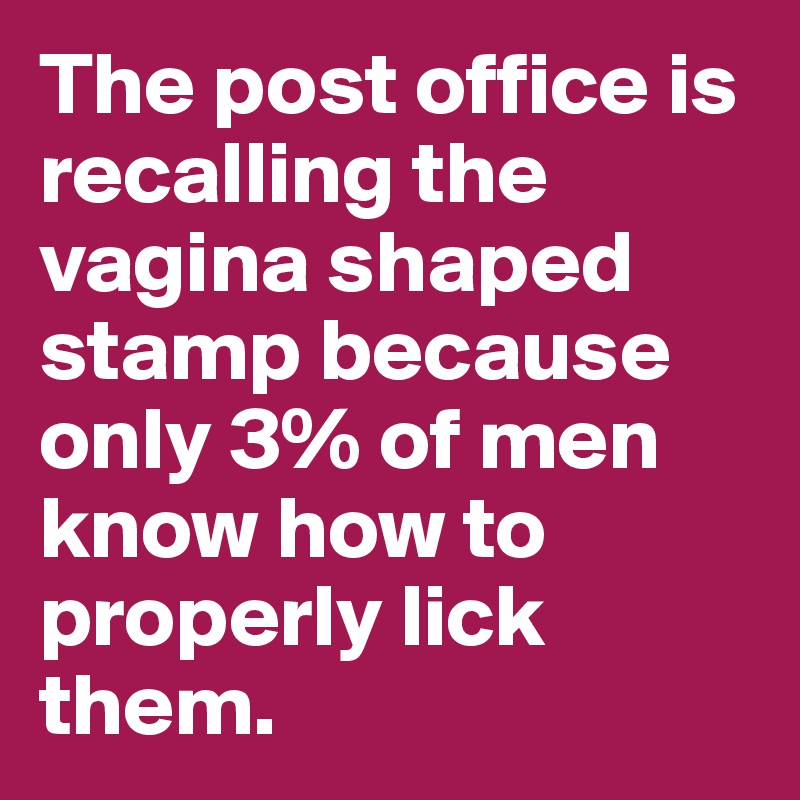 The post office is recalling the vagina shaped stamp because only 3% of men know how to properly lick them. 