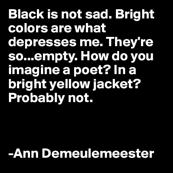Black is not sad. Bright     colors are what depresses me. They're so...empty. How do you imagine a poet? In a bright yellow jacket? Probably not.



-Ann Demeulemeester