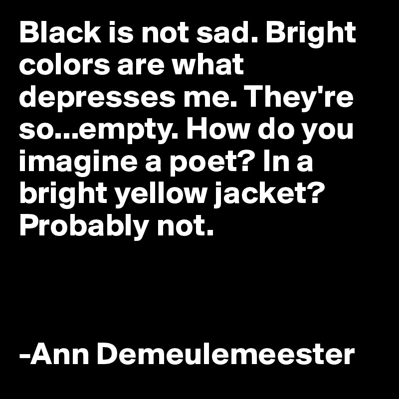 Black is not sad. Bright     colors are what depresses me. They're so...empty. How do you imagine a poet? In a bright yellow jacket? Probably not.



-Ann Demeulemeester
