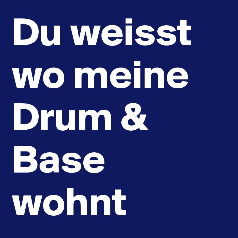 Du weisst wo meine 
Drum & Base  wohnt