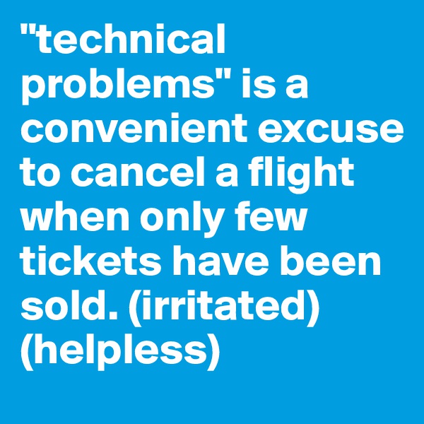"technical problems" is a convenient excuse to cancel a flight when only few tickets have been sold. (irritated) (helpless) 