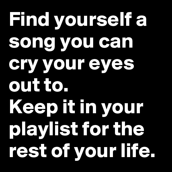 Find yourself a song you can cry your eyes out to.
Keep it in your playlist for the rest of your life.