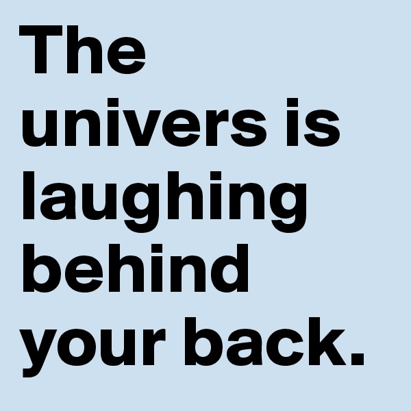 The univers is laughing behind your back.
