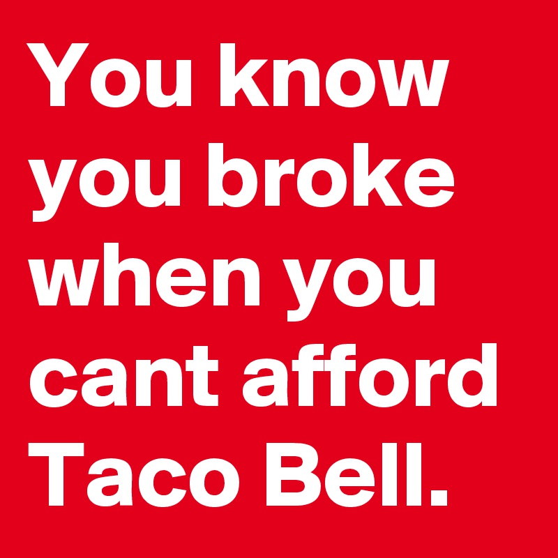 You know you broke when you cant afford Taco Bell.