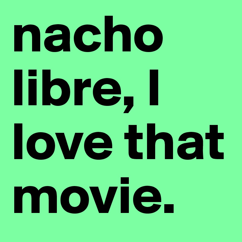nacho libre, I love that movie. 