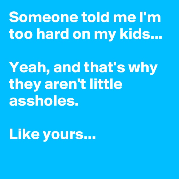 Someone told me I'm too hard on my kids...

Yeah, and that's why they aren't little assholes.

Like yours...
