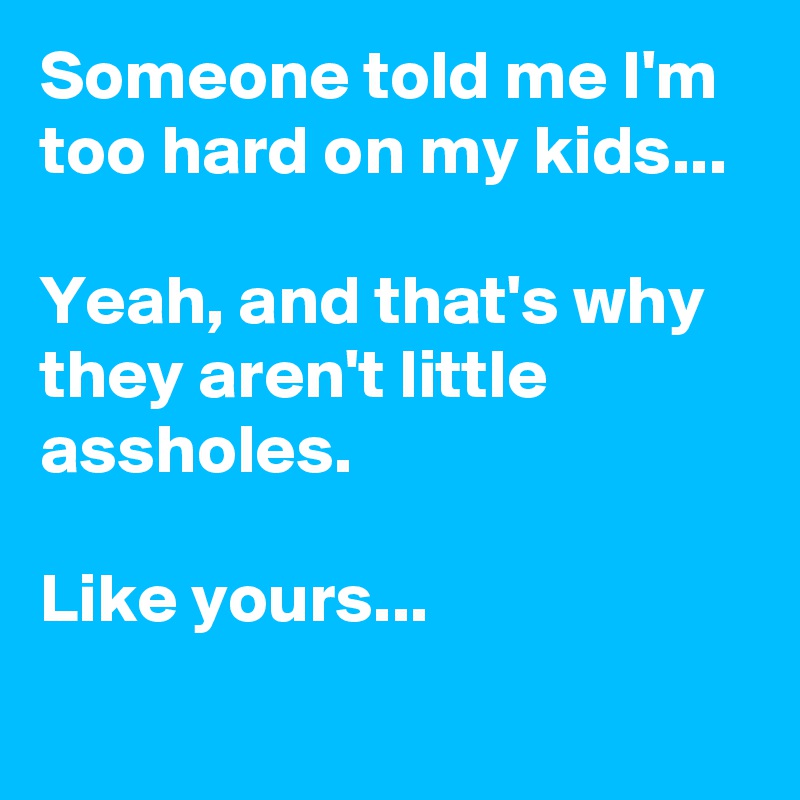 Someone told me I'm too hard on my kids...

Yeah, and that's why they aren't little assholes.

Like yours...
