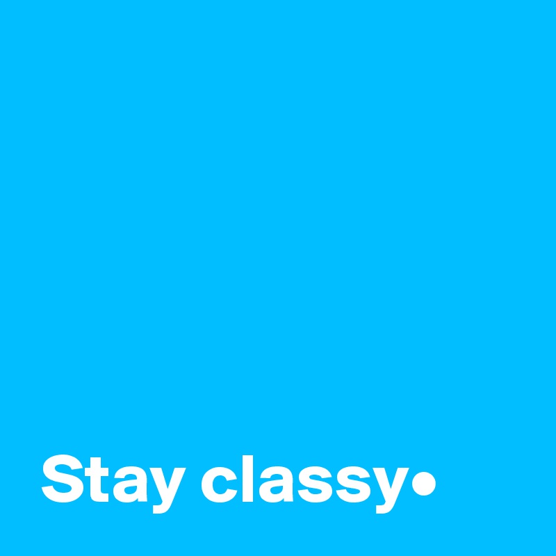 





 Stay classy•