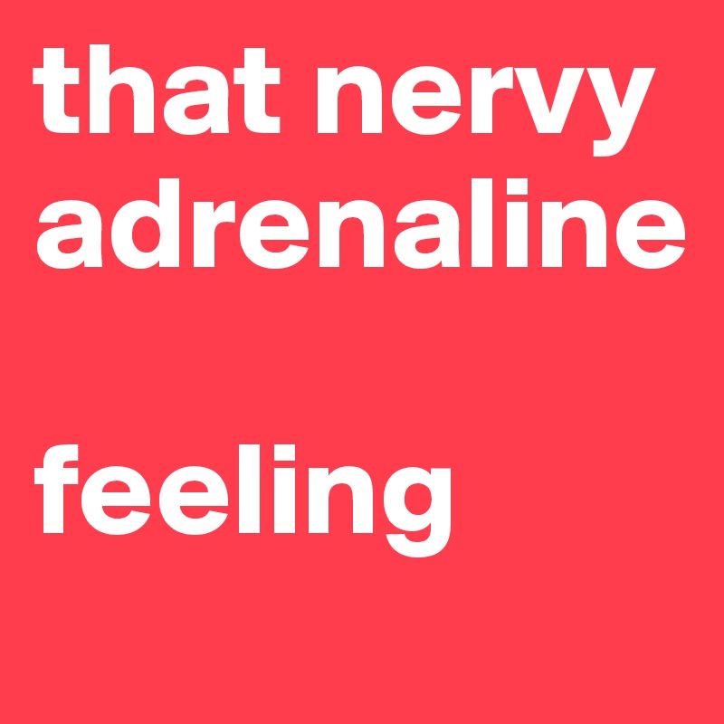 that nervy adrenaline

feeling