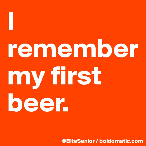 I remember 
my first beer.