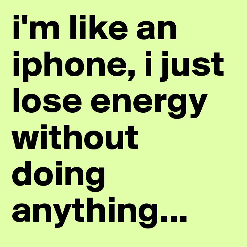 i'm like an iphone, i just lose energy without doing anything...