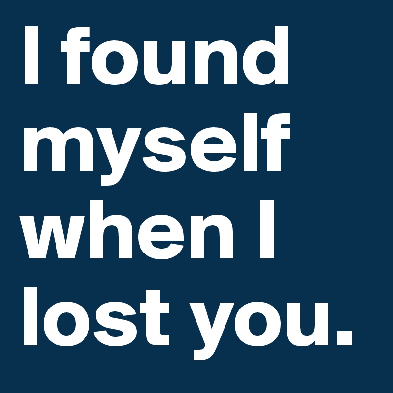 I found myself when I lost you.