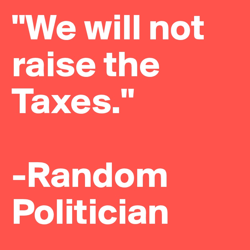 "We will not raise the Taxes."

-Random Politician