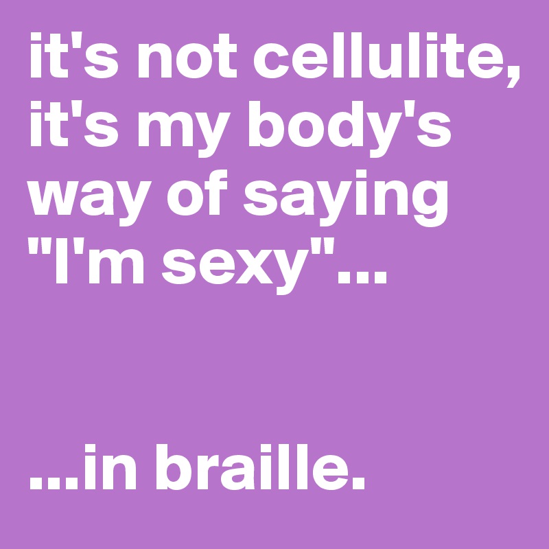 it's not cellulite, it's my body's way of saying "I'm sexy"...


...in braille. 