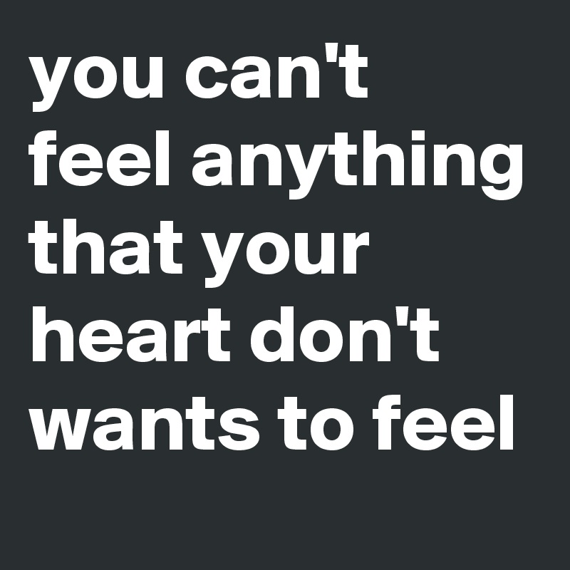 you can't feel anything
that your heart don't wants to feel