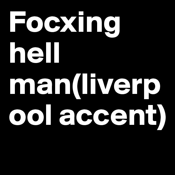Focxing hell man(liverpool accent)