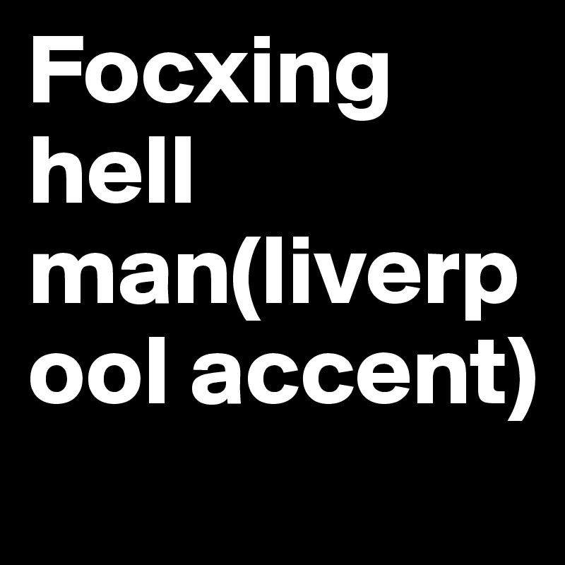 Focxing hell man(liverpool accent)