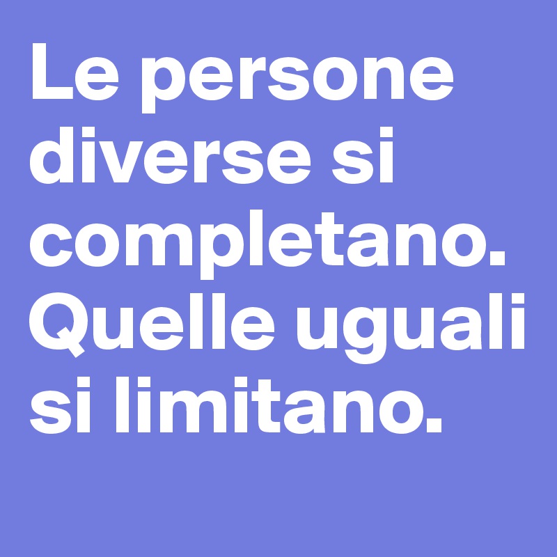 Le persone diverse si completano. Quelle uguali si limitano.