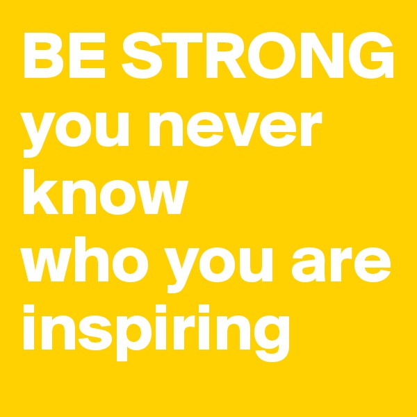 BE STRONG
you never know 
who you are inspiring