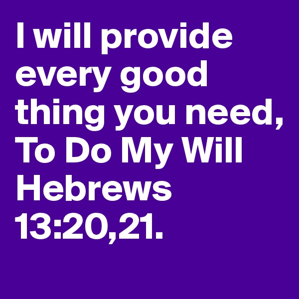I will provide every good thing you need,
To Do My Will
Hebrews 13:20,21.