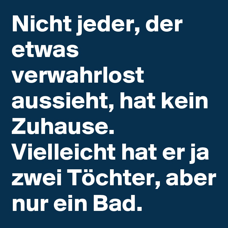Nicht jeder, der etwas verwahrlost aussieht, hat kein Zuhause. Vielleicht hat er ja zwei Töchter, aber nur ein Bad.
