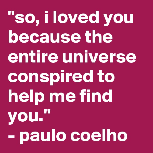 "so, i loved you because the entire universe conspired to help me find you." 
- paulo coelho