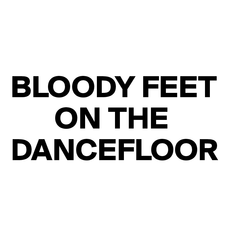 

BLOODY FEET     
       ON THE DANCEFLOOR
