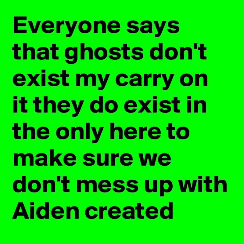 Everyone says that ghosts don't exist my carry on it they do exist in the only here to make sure we don't mess up with Aiden created