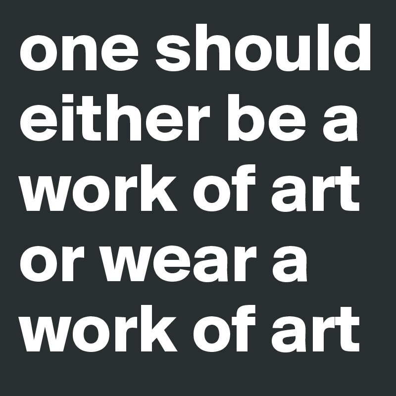 one should either be a work of art or wear a work of art 