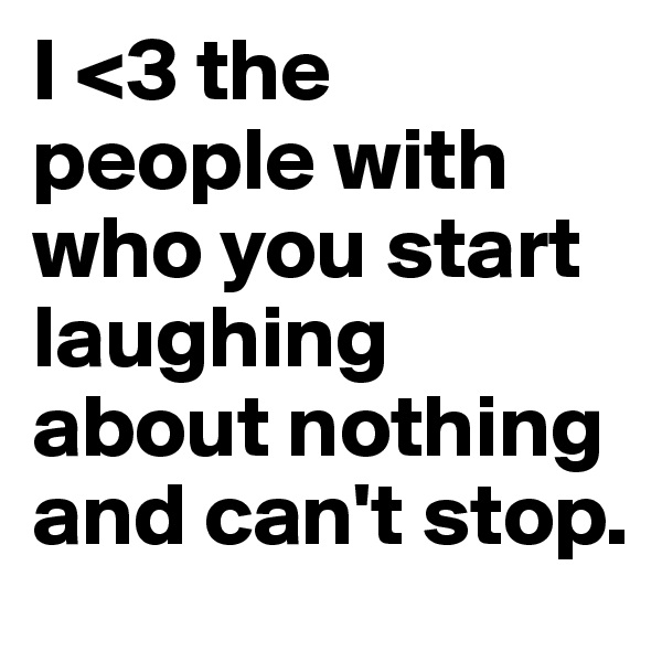 I <3 the people with who you start laughing about nothing and can't stop.