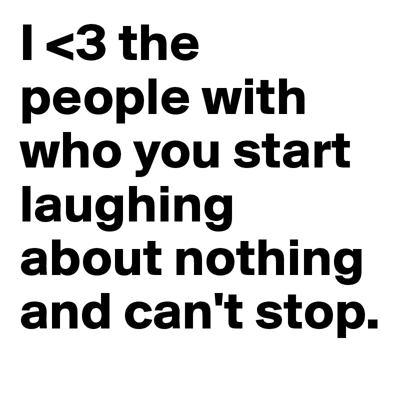 I <3 the people with who you start laughing about nothing and can't stop.