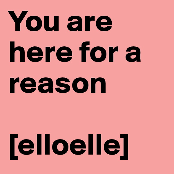 You are here for a reason

[elloelle]