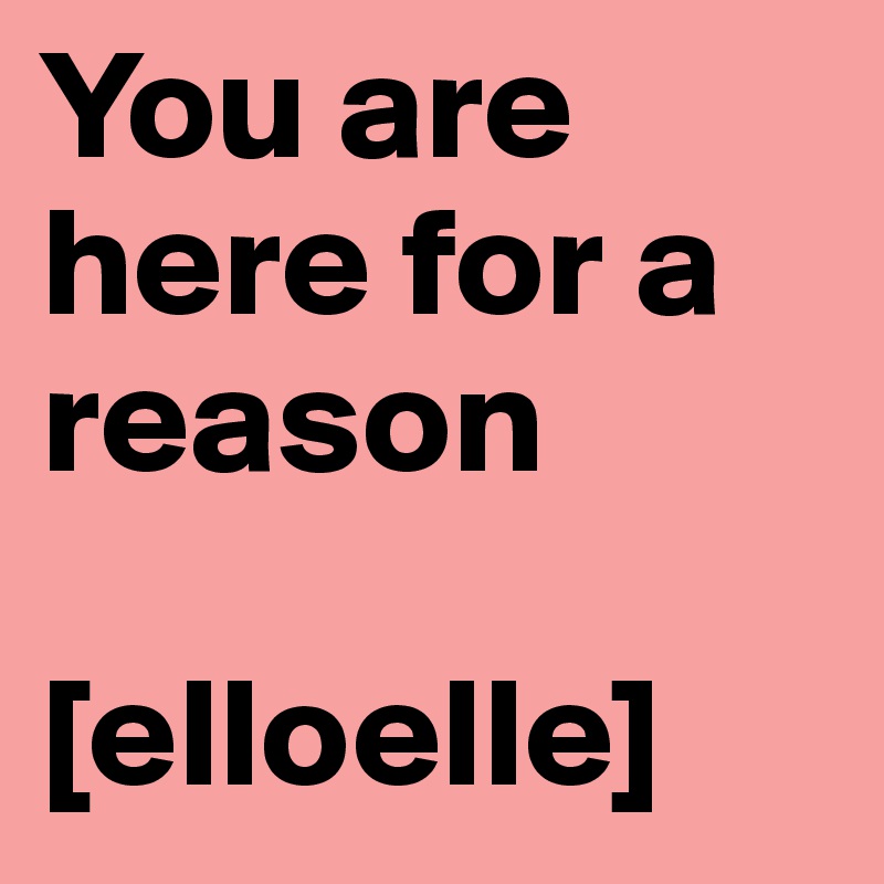 You are here for a reason

[elloelle]