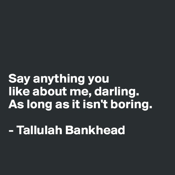 




Say anything you 
like about me, darling. 
As long as it isn't boring. 

- Tallulah Bankhead

