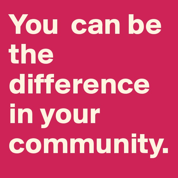 You  can be the difference in your community. 