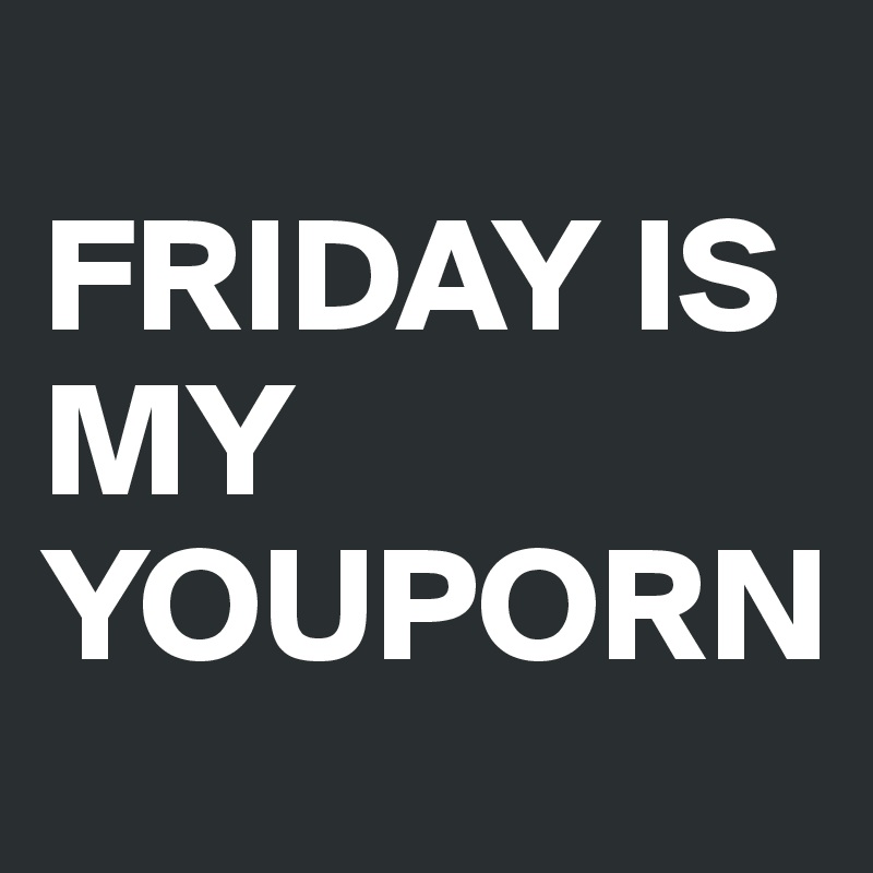
FRIDAY IS MY YOUPORN