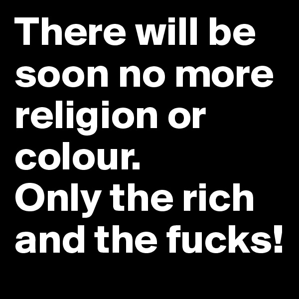 There will be soon no more religion or colour. 
Only the rich and the fucks! 