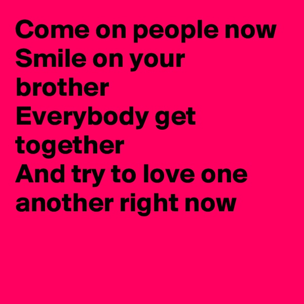 Come on people now
Smile on your brother
Everybody get together
And try to love one another right now

