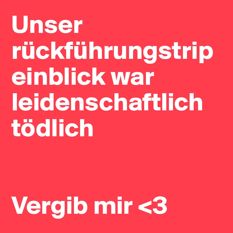 Unser rückführungstrip einblick war leidenschaftlich tödlich 


Vergib mir <3