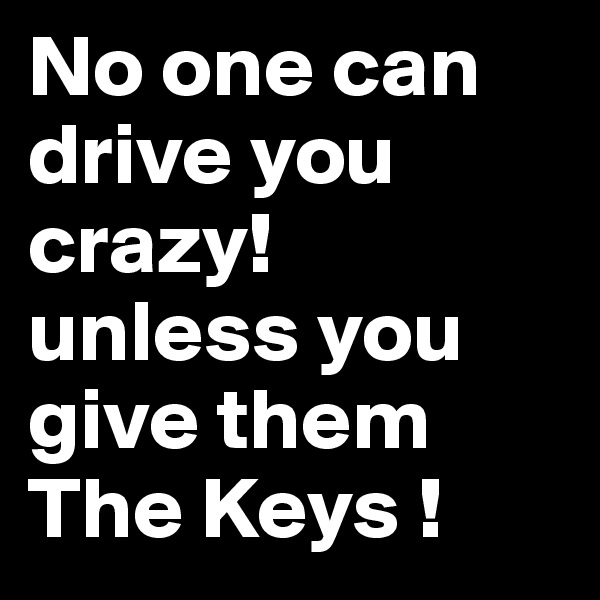 No one can drive you crazy!
unless you give them The Keys !