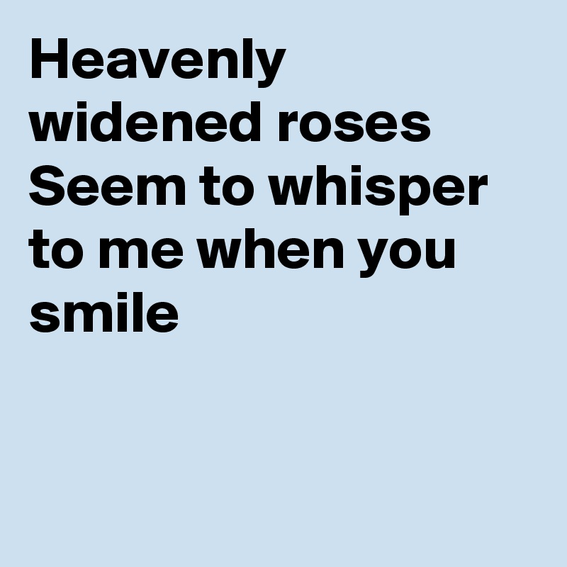 Heavenly  widened roses
Seem to whisper to me when you smile


