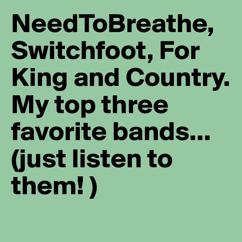 NeedToBreathe, Switchfoot, For King and Country.  
My top three favorite bands... 
(just listen to them! ) 