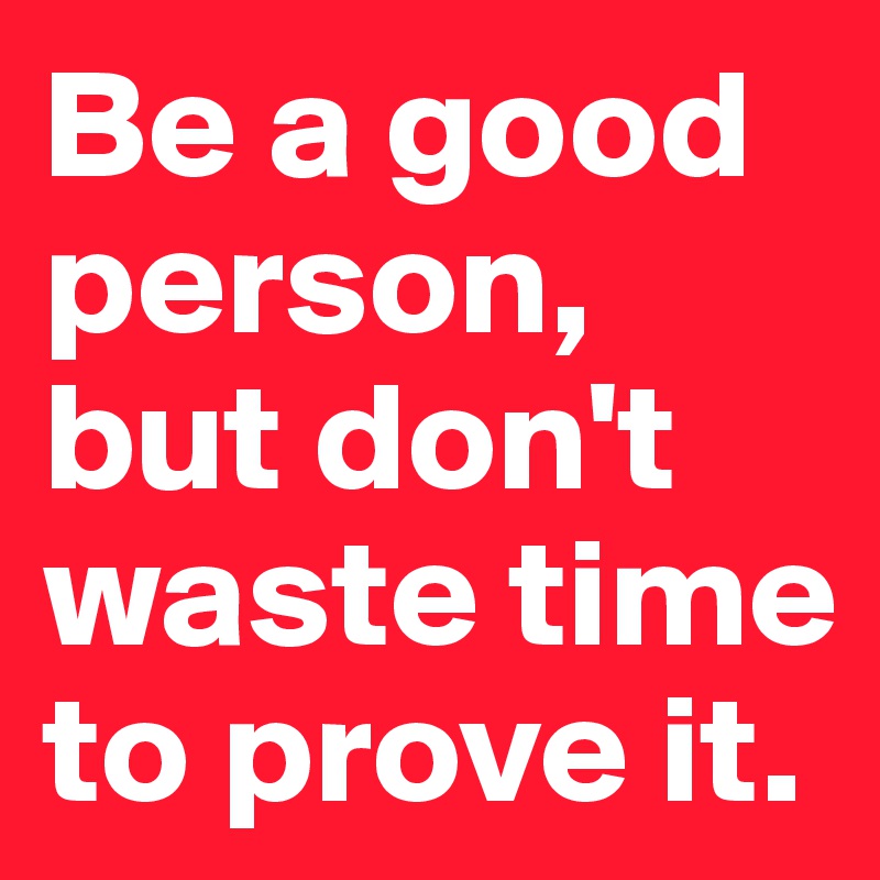 Be a good person, but don't waste time to prove it.