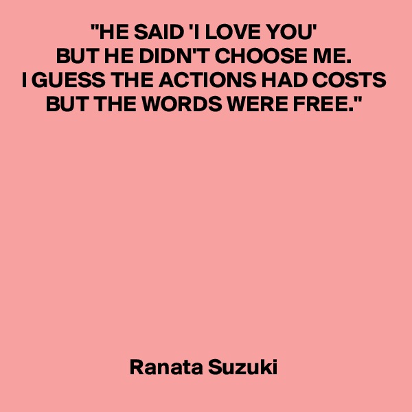 "HE SAID 'I LOVE YOU'
BUT HE DIDN'T CHOOSE ME.
I GUESS THE ACTIONS HAD COSTS
BUT THE WORDS WERE FREE."










Ranata Suzuki