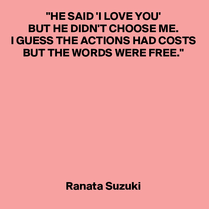 "HE SAID 'I LOVE YOU'
BUT HE DIDN'T CHOOSE ME.
I GUESS THE ACTIONS HAD COSTS
BUT THE WORDS WERE FREE."










Ranata Suzuki