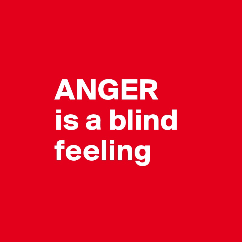 
        
       ANGER
       is a blind
       feeling

