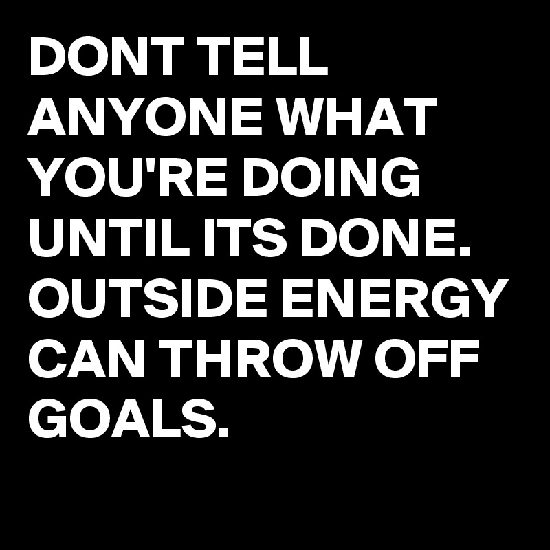 DONT TELL ANYONE WHAT YOU'RE DOING UNTIL ITS DONE. OUTSIDE ENERGY CAN THROW OFF GOALS.
