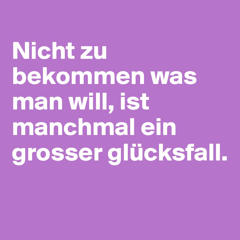 
Nicht zu bekommen was man will, ist manchmal ein grosser glücksfall.

